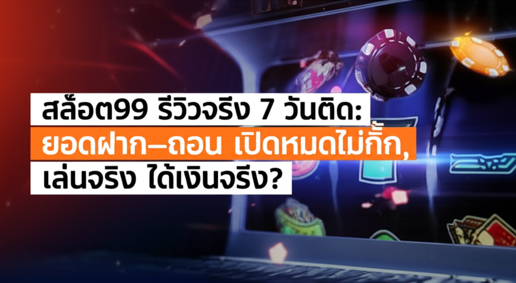 สล็อต99 รีวิวจริง 7 วันติด: ยอดฝาก–ถอน เปิดหมดไม่กั๊ก, เล่นจริง ได้เงินจริง?